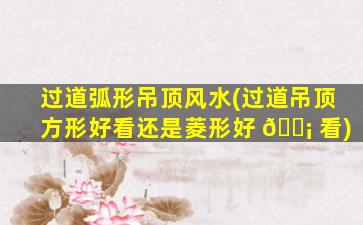 过道弧形吊顶风水(过道吊顶方形好看还是菱形好 🐡 看)